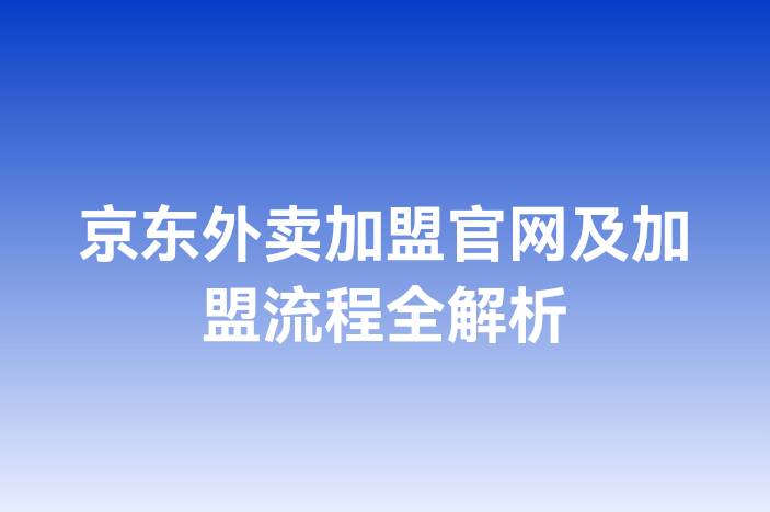 京东外卖加盟官网及加盟流程全解析-企谈