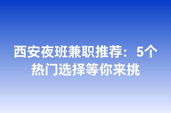 西安夜班兼职推荐：5个热门选择等你来挑