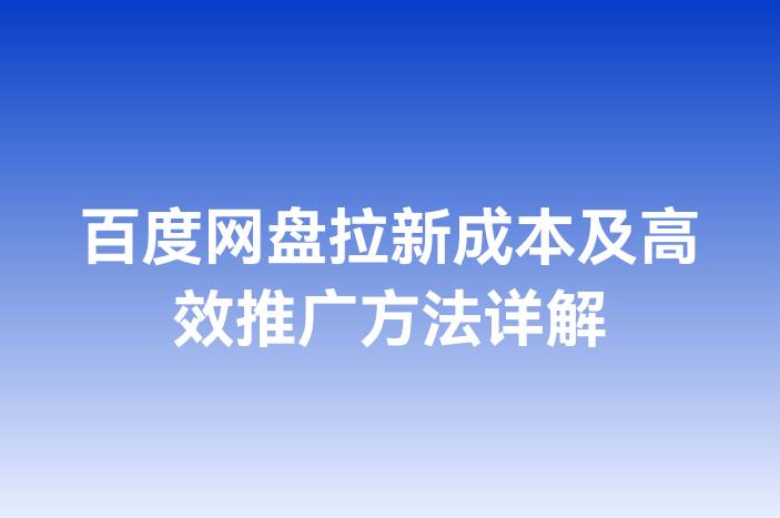 百度网盘拉新成本及高效推广方法详解