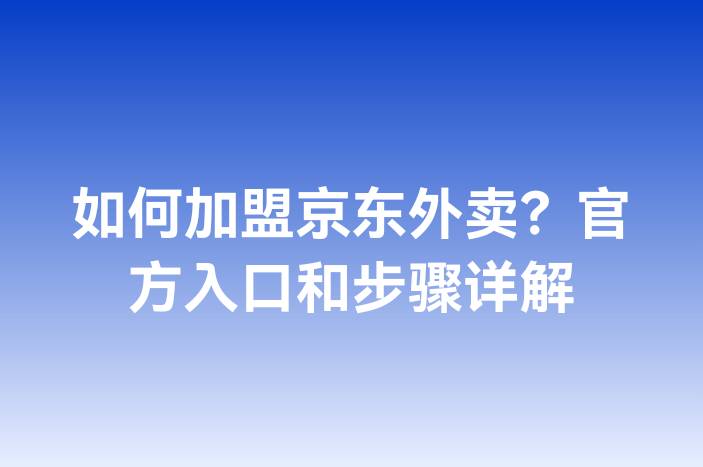 如何加盟京东外卖？官方入口和步骤详解