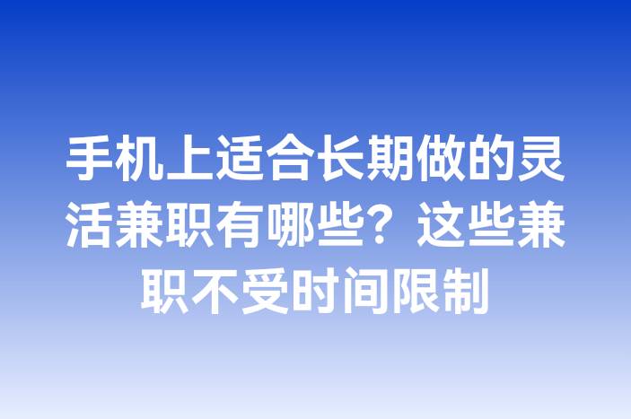 手机上适合长期做的灵活兼职有哪些？这些兼职不受时间限制