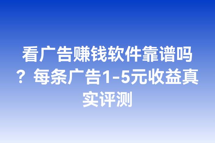看广告赚钱软件靠谱吗？每条广告1-5元收益真实评测