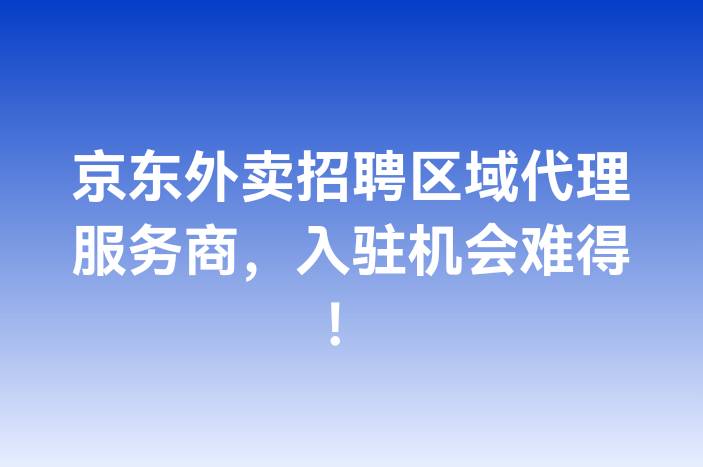 京东外卖招聘区域代理服务商，入驻机会难得！