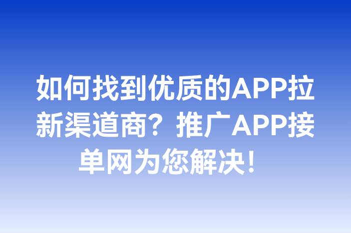 如何找到优质的APP拉新渠道商？推广APP接单网为您解决！