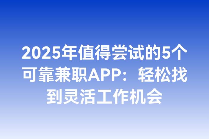 2025年值得尝试的5个可靠兼职APP：轻松找到灵活工作机会