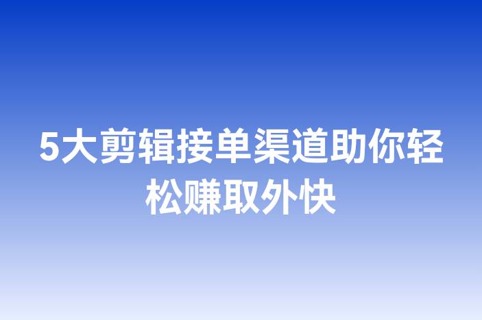 5大剪辑接单渠道助你轻松赚取外快
