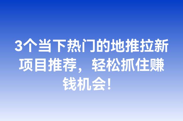 3个当下热门的地推拉新项目推荐，轻松抓住赚钱机会！