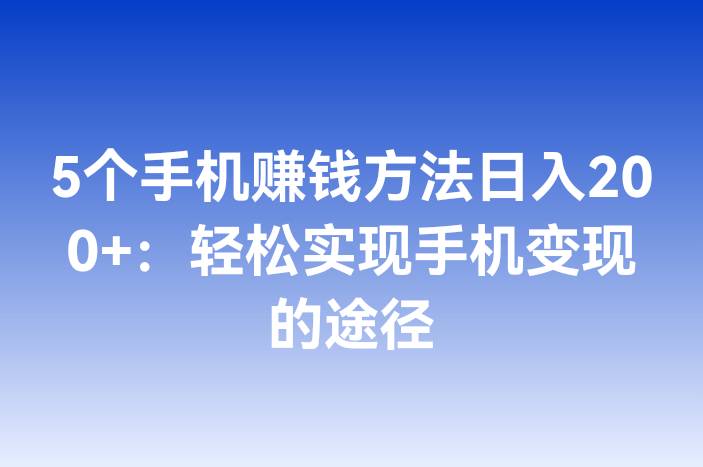 5个手机赚钱方法日入200+：轻松实现手机变现的途径