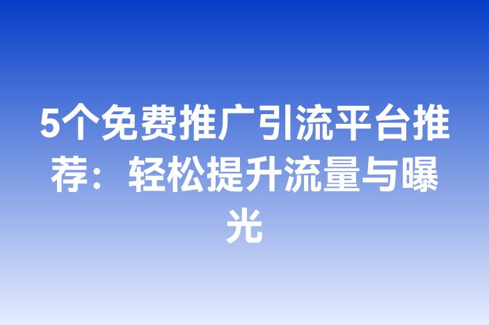 5个免费推广引流平台推荐：轻松提升流量与曝光