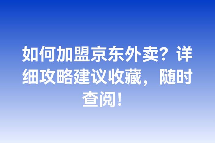如何加盟京东外卖？详细攻略建议收藏，随时查阅！