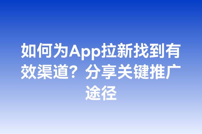 如何为App拉新找到有效渠道？分享关键推广途径