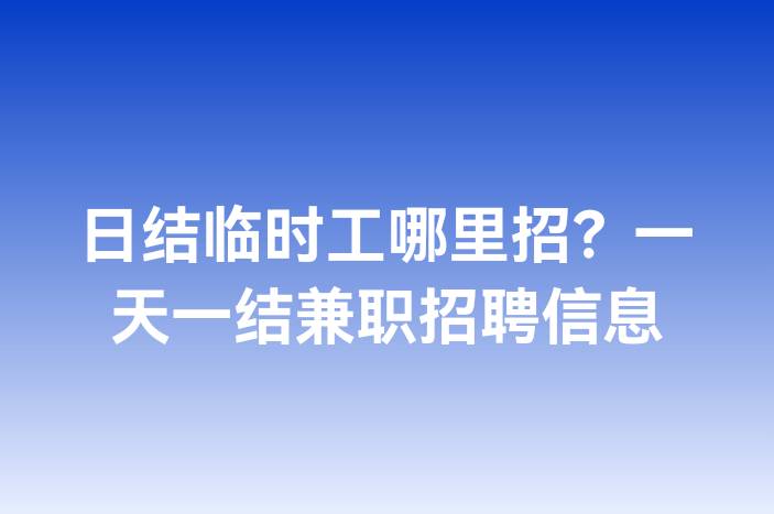 日结临时工哪里招？一天一结兼职招聘信息
