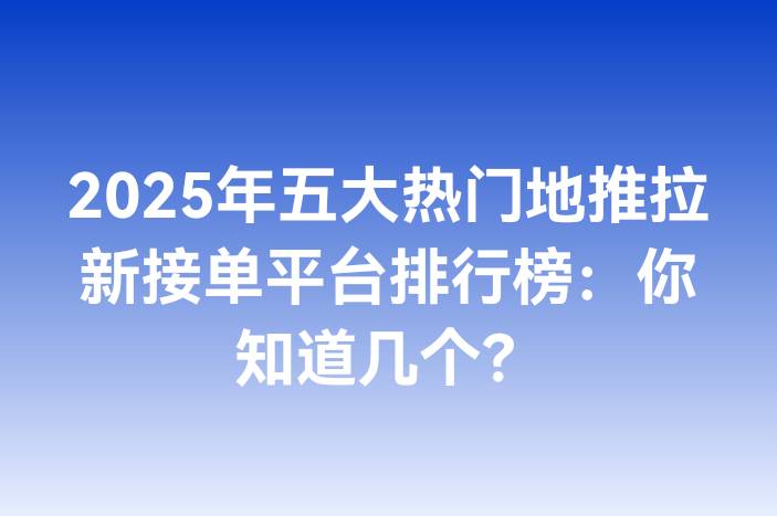 2025年五大热门地推拉新接单平台排行榜：你知道几个？
