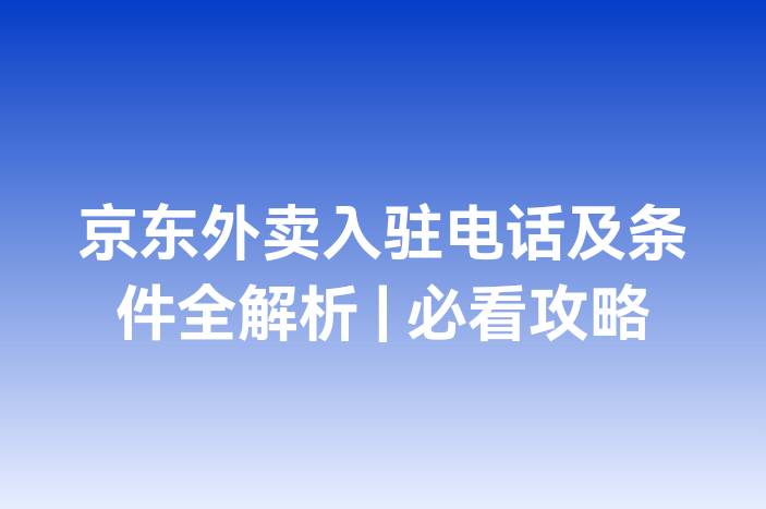 京东外卖入驻电话及条件全解析 | 必看攻略