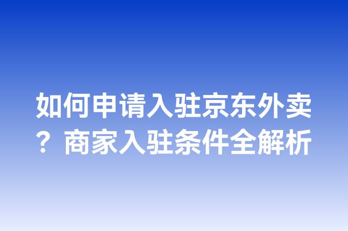 如何申请入驻京东外卖？商家入驻条件全解析