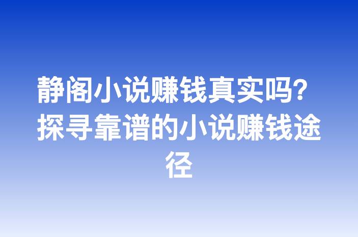静阁小说赚钱真实吗？探寻靠谱的小说赚钱途径