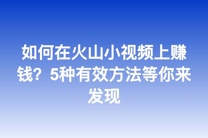 如何在火山小视频上赚钱？5种有效方法等你来发现