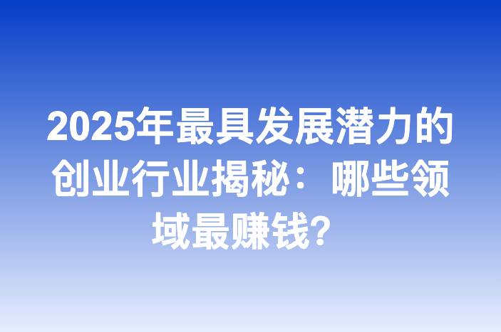 2025年最具发展潜力的创业行业揭秘：哪些领域最赚钱？