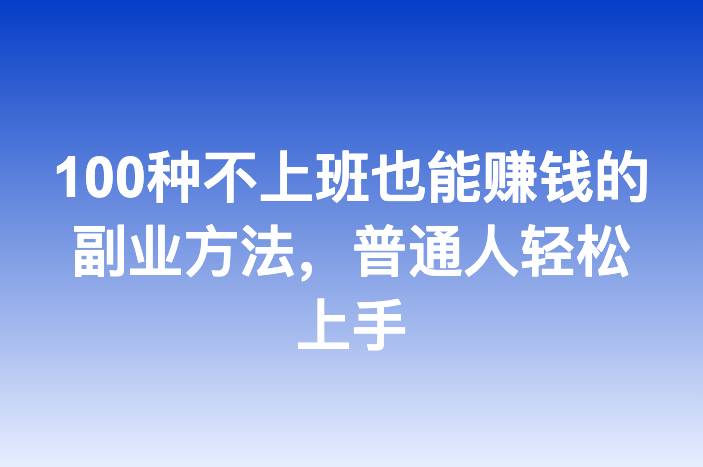 100种不上班也能赚钱的副业方法，普通人轻松上手