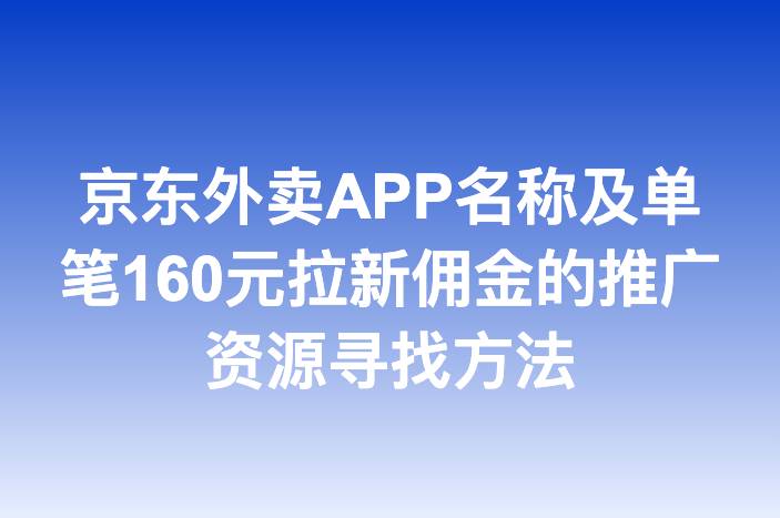京东外卖APP名称及单笔160元拉新佣金的推广资源寻找方法