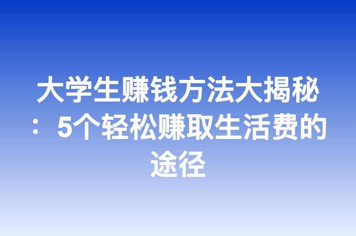 大学生赚钱方法大揭秘：5个轻松赚取生活费的途径