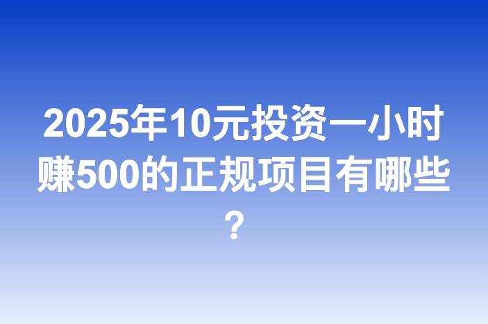 2025年10元投资一小时赚500的正规项目有哪些？