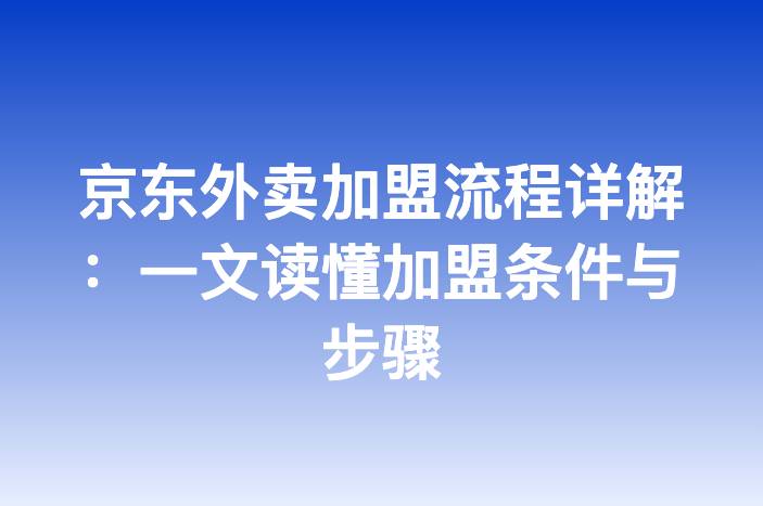 京东外卖加盟流程详解：一文读懂加盟条件与步骤