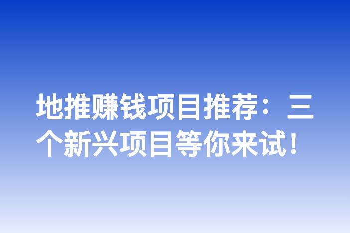 地推赚钱项目推荐：三个新兴项目等你来试！