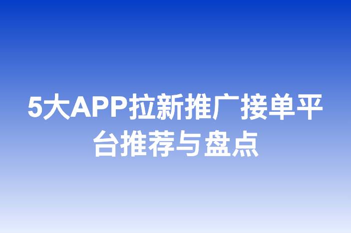 5大APP拉新推广接单平台推荐与盘点-企谈