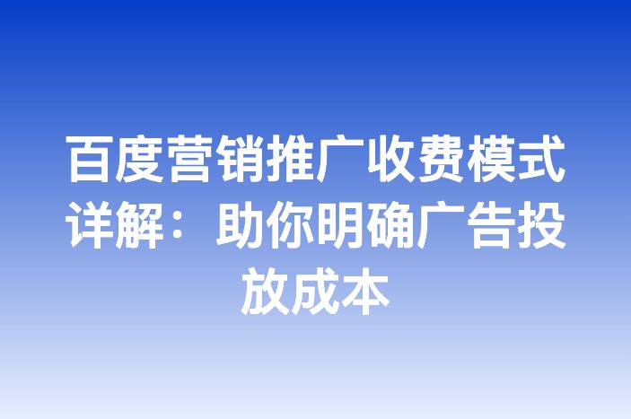 百度营销推广收费模式详解：助你明确广告投放成本