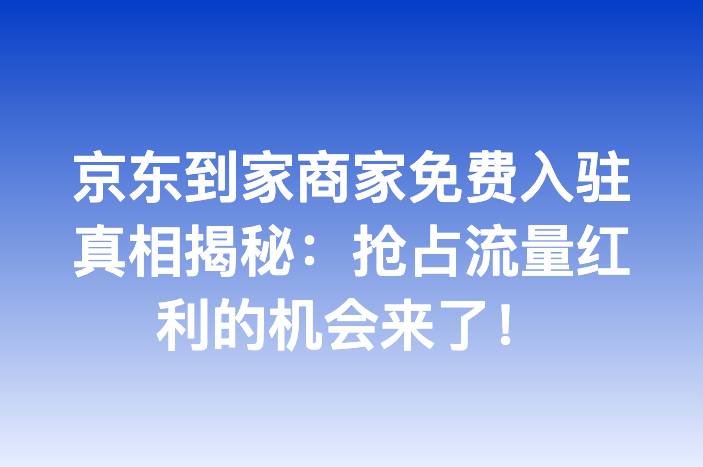 京东到家商家免费入驻真相揭秘：抢占流量红利的机会来了！