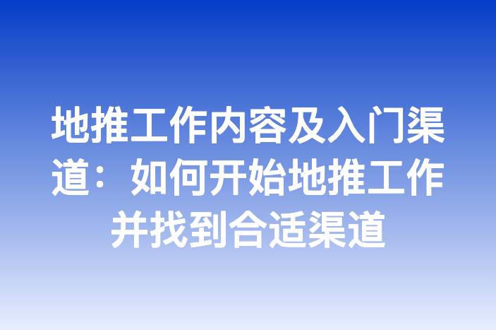 地推工作内容及入门渠道：如何开始地推工作并找到合适渠道