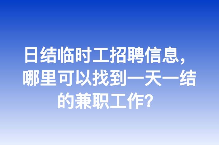 日结临时工招聘信息，哪里可以找到一天一结的兼职工作？