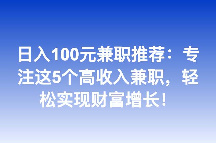 日入100元兼职推荐：专注这5个高收入兼职，轻松实现财富增长！