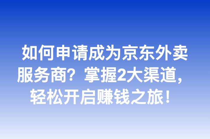 如何申请成为京东外卖服务商？掌握2大渠道，轻松开启赚钱之旅！