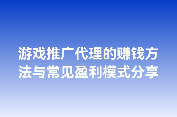 游戏推广代理的赚钱方法与常见盈利模式分享