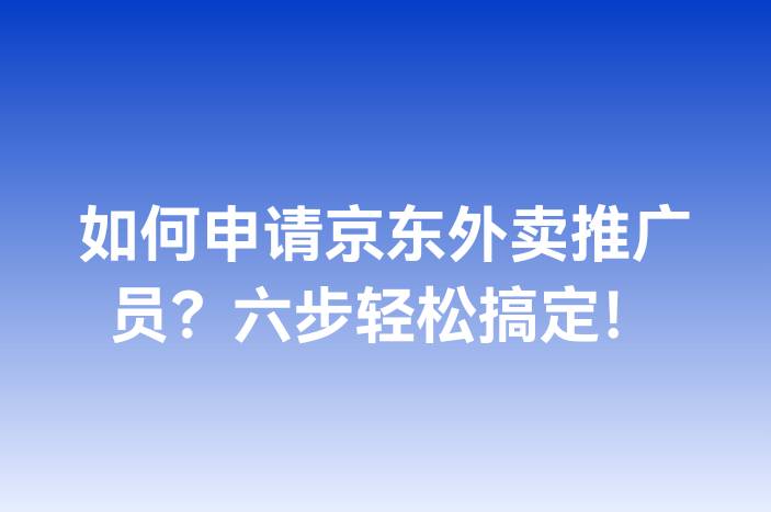 如何申请京东外卖推广员？六步轻松搞定！