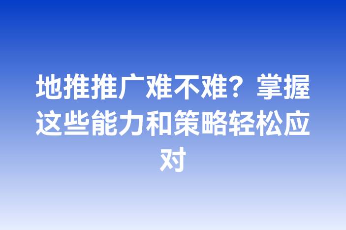 地推推广难不难？掌握这些能力和策略轻松应对