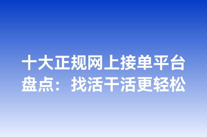 十大正规网上接单平台盘点：找活干活更轻松