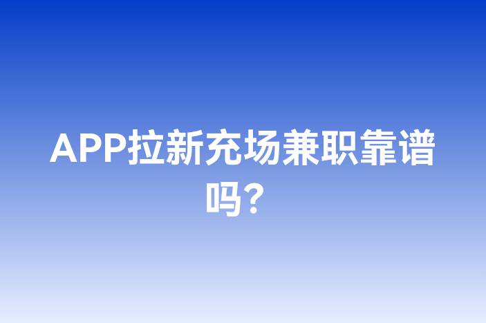APP拉新充场兼职靠谱吗？