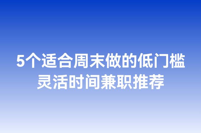 5个适合周末做的低门槛灵活时间兼职推荐