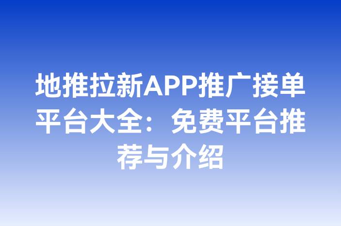 地推拉新APP推广接单平台大全：免费平台推荐与介绍