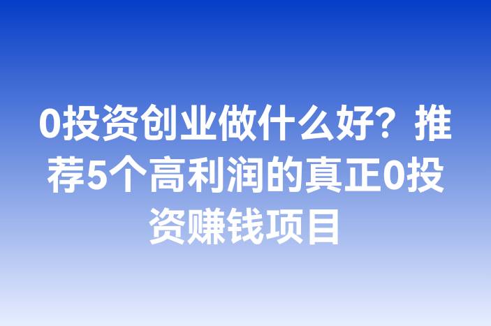 0投资创业做什么好？推荐5个高利润的真正0投资赚钱项目