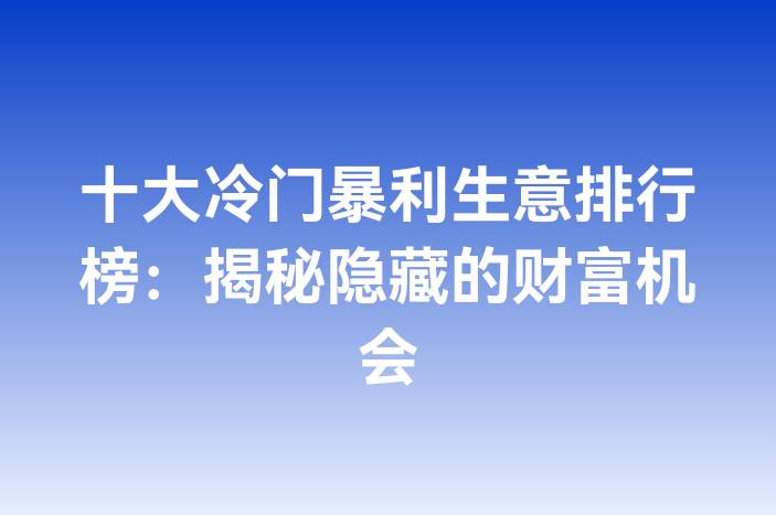 十大冷门暴利生意排行榜：揭秘隐藏的财富机会
