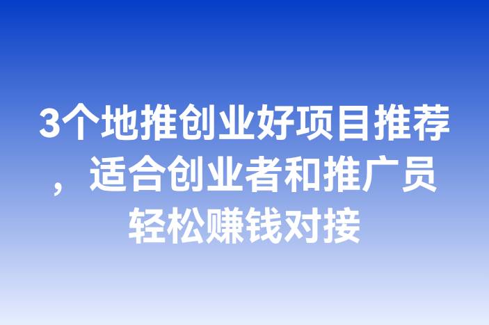 3个地推创业好项目推荐，适合创业者和推广员轻松赚钱对接