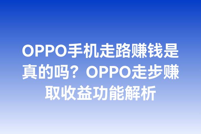 OPPO手机走路赚钱是真的吗？OPPO走步赚取收益功能解析