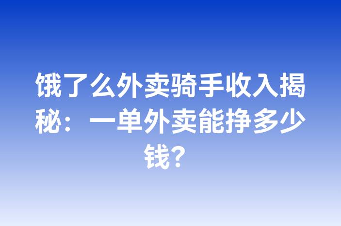 饿了么外卖骑手收入揭秘：一单外卖能挣多少钱？