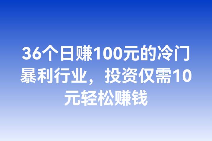 36个日赚100元的冷门暴利行业，投资仅需10元轻松赚钱