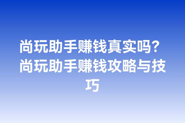 尚玩助手赚钱真实吗？尚玩助手赚钱攻略与技巧