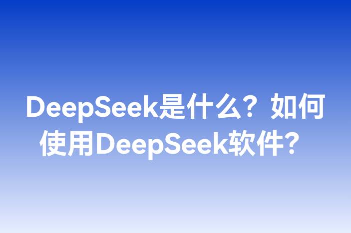 DeepSeek是什么？如何使用DeepSeek软件？